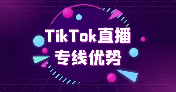 TikTok直播专线优势 有哪些？在选择时有哪些重要因素要考虑呢？