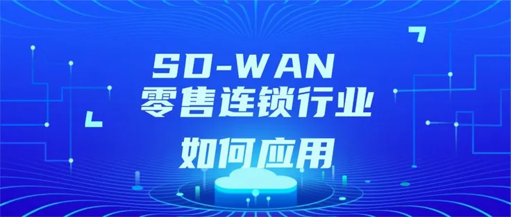 零售连锁几百家门店怎么组网？SD-WAN专线实战指南