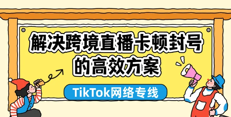 TikTok网络专线：解决跨境直播卡顿、封号问题的高效方案（附免费测试）