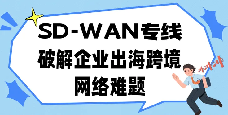 破解企业出海跨境网络难题：SD-WAN专线如何成为新一代解决方案？
