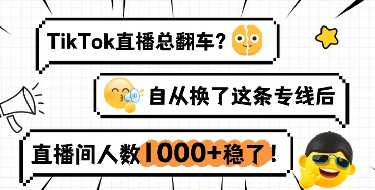 跨境TikTok直播总翻车？换了这条专线后，直播间人数1000+稳了！