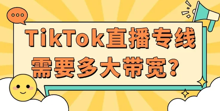 TikTok直播或短视频需要多大带宽？TikTok专线带宽选购指南（新手必看）