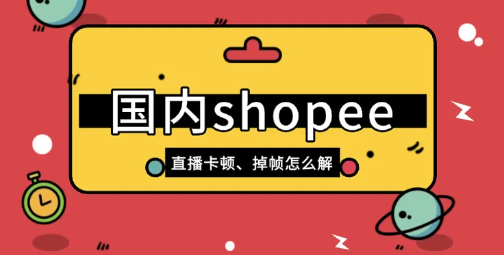 国内Shopee直播卡顿、掉帧？跨境直播卖家必看的网络优化指南