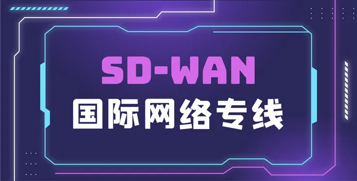 快接住这份完整的国际网络专线选择攻略 | SD-WAN 国际网络专线