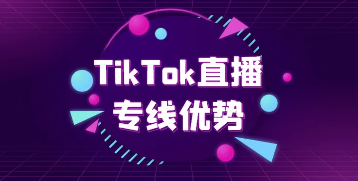 TikTok直播专线优势有哪些？在选择时需要考虑哪些重要因素？